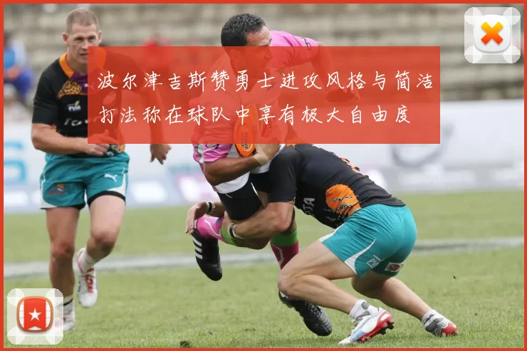 波尔津吉斯赞勇士进攻风格与简洁打法称在球队中享有极大自由度