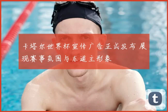 卡塔尔世界杯宣传广告正式发布 展现赛事氛围与东道主形象