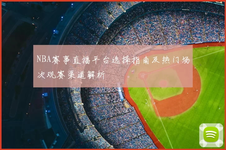 NBA赛事直播平台选择指南及热门场次观赛渠道解析