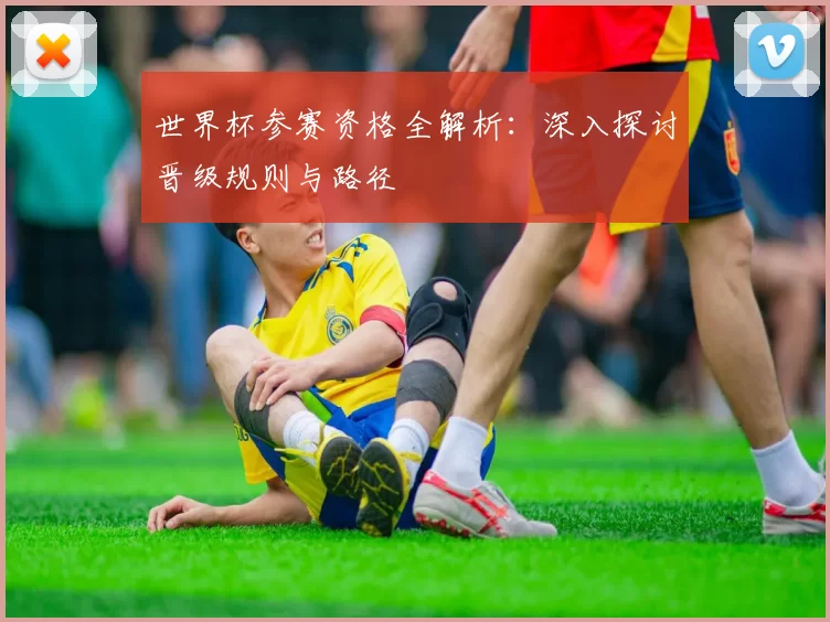 世界杯参赛资格全解析:深入探讨晋级规则与路径