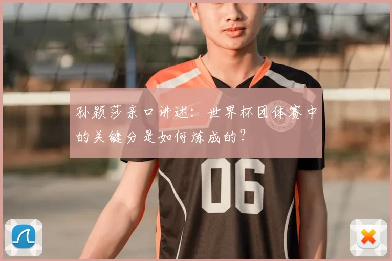 孙颖莎亲口讲述:世界杯团体赛中的关键分是如何炼成的?