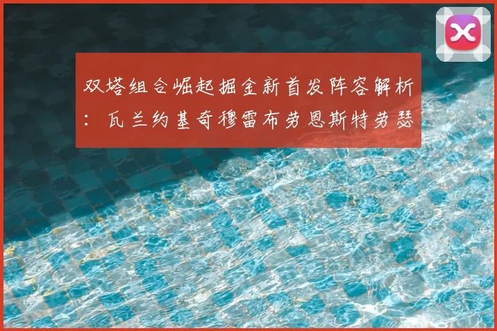 双塔组合崛起掘金新首发阵容解析：瓦兰约基奇穆雷布劳恩斯特劳瑟携手出击