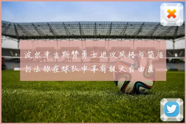 波尔津吉斯赞勇士进攻风格与简洁打法称在球队中享有极大自由度