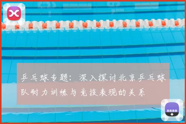 乒乓球专题：深入探讨北京乒乓球队耐力训练与竞技表现的关系