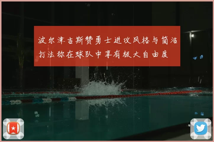 波尔津吉斯赞勇士进攻风格与简洁打法称在球队中享有极大自由度