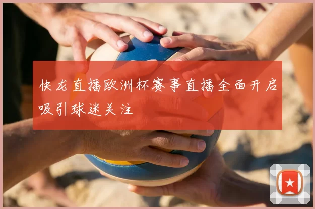 快龙直播欧洲杯赛事直播全面开启吸引球迷关注