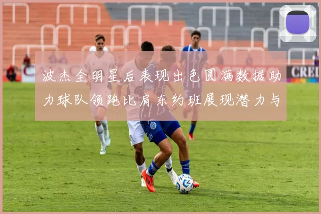 波杰全明星后表现出色圆满数据助力球队领跑比肩东约班展现潜力与实力