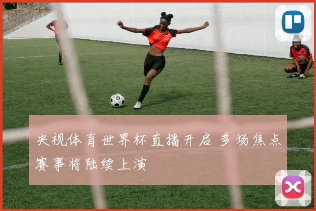 央视体育世界杯直播开启 多场焦点赛事将陆续上演