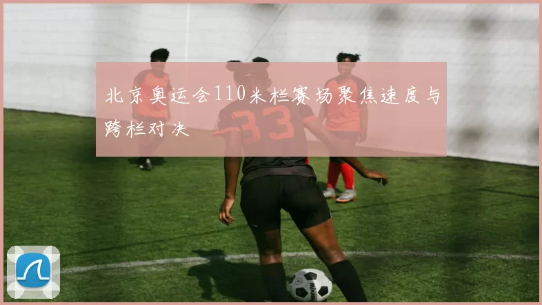 北京奥运会110米栏赛场聚焦速度与跨栏对决