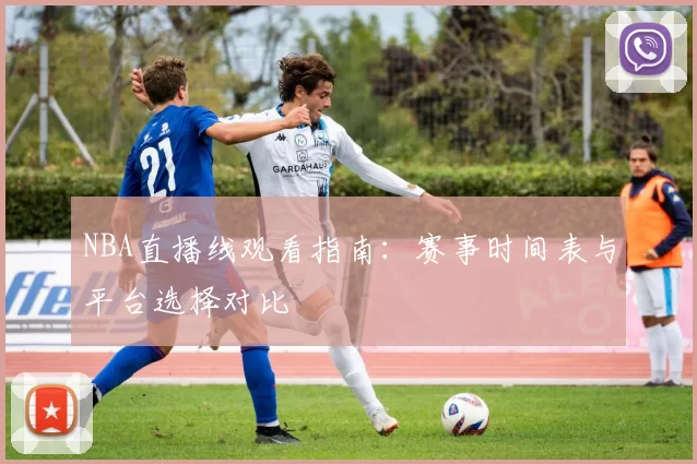 NBA直播线观看指南:赛事时间表与平台选择对比