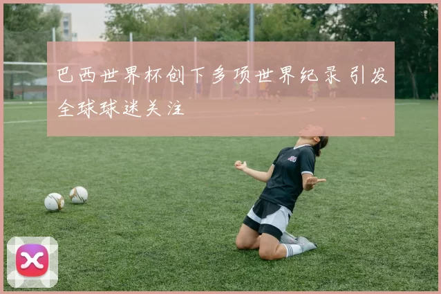 巴西世界杯创下多项世界纪录 引发全球球迷关注