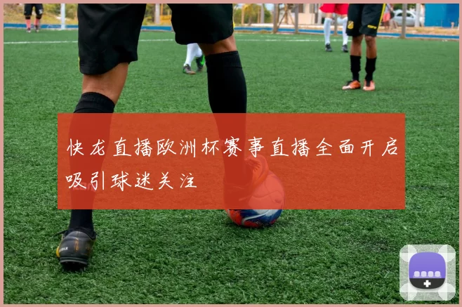 快龙直播欧洲杯赛事直播全面开启吸引球迷关注