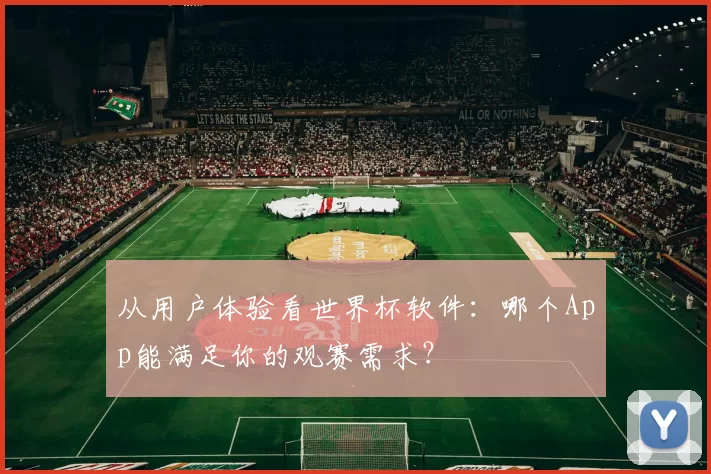 从用户体验看世界杯软件：哪个App能满足你的观赛需求？