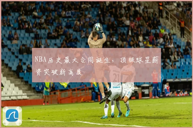 NBA历史最大合同诞生，顶级球星薪资突破新高度