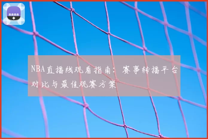NBA直播线观看指南：赛事转播平台对比与最佳观赛方案