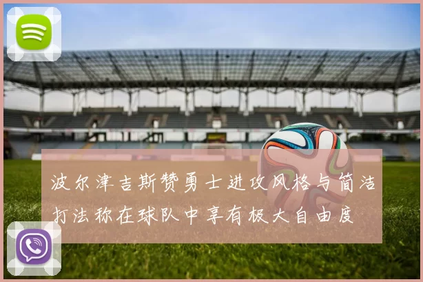 波尔津吉斯赞勇士进攻风格与简洁打法称在球队中享有极大自由度