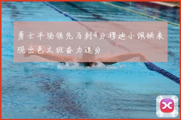 勇士半场领先马刺4分穆迪小佩顿表现出色文班奋力追分