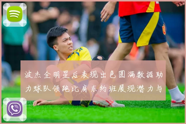 波杰全明星后表现出色圆满数据助力球队领跑比肩东约班展现潜力与实力