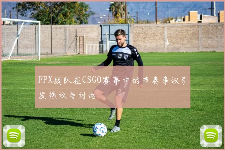 FPX战队在CSGO赛事中的节奏争议引发热议与讨论