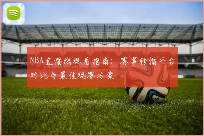 NBA直播线观看指南：赛事转播平台对比与最佳观赛方案
