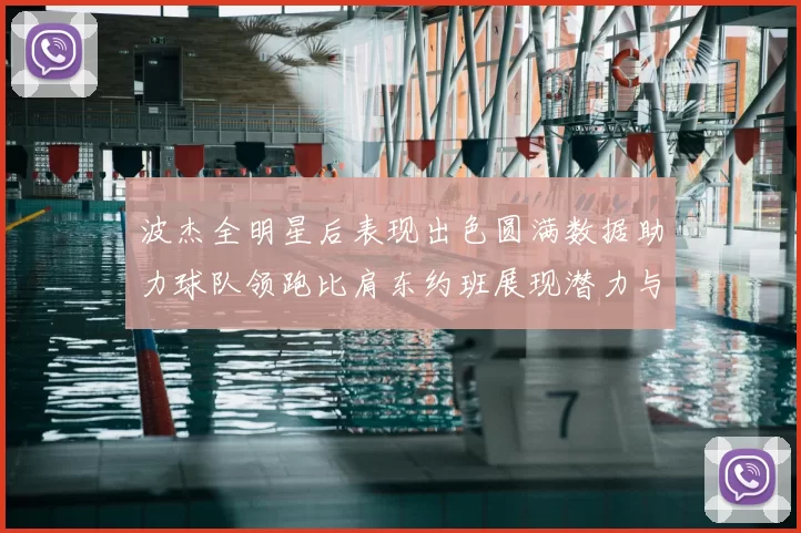 波杰全明星后表现出色圆满数据助力球队领跑比肩东约班展现潜力与实力