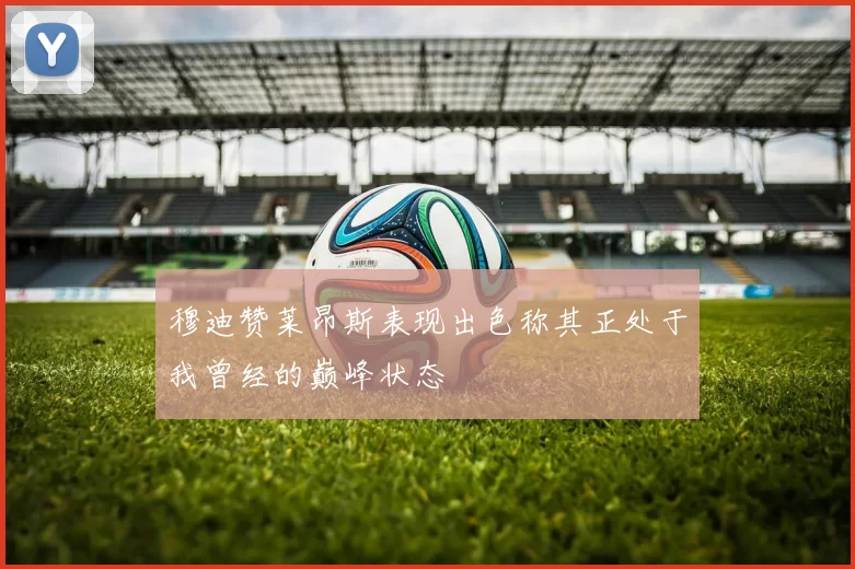 穆迪赞莱昂斯表现出色称其正处于我曾经的巅峰状态