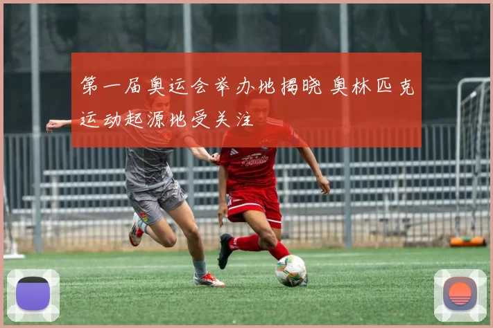 第一届奥运会举办地揭晓 奥林匹克运动起源地受关注