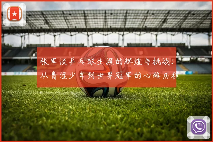 张军谈乒乓球生涯的辉煌与挑战：从青涩少年到世界冠军的心路历程
