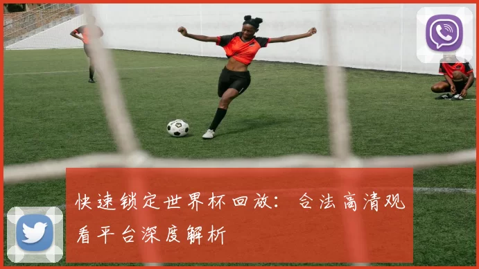 快速锁定世界杯回放：合法高清观看平台深度解析