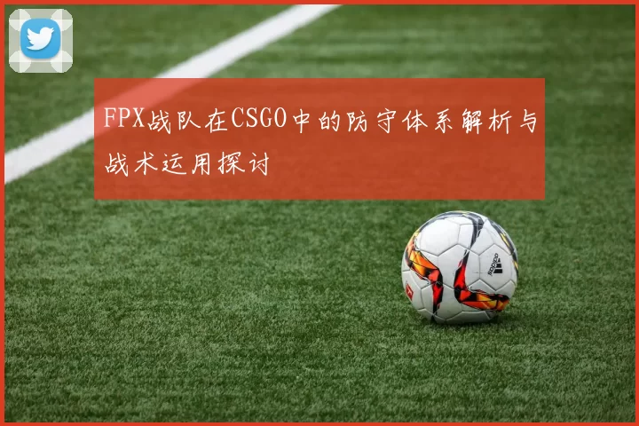 FPX战队在CSGO中的防守体系解析与战术运用探讨