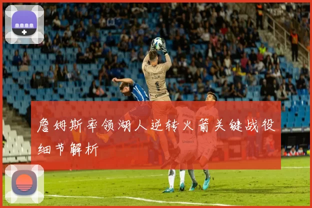 詹姆斯率领湖人逆转火箭关键战役细节解析