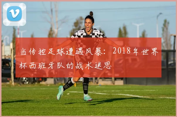 当传控足球遭遇风暴:2018年世界杯西班牙队的战术迷思