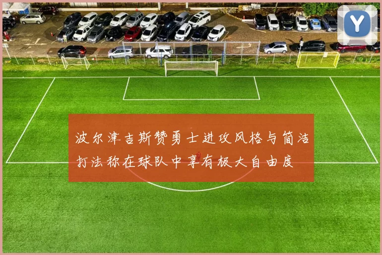 波尔津吉斯赞勇士进攻风格与简洁打法称在球队中享有极大自由度