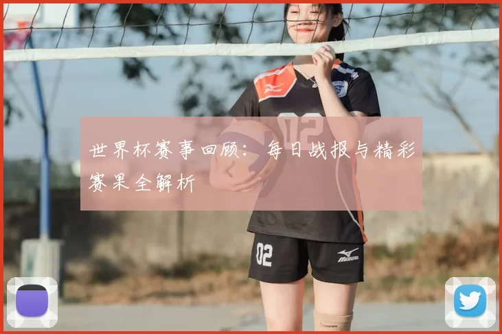 世界杯赛事回顾：每日战报与精彩赛果全解析