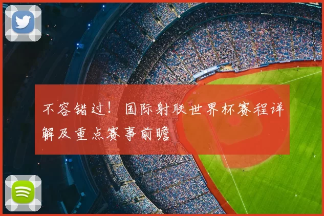 不容错过！国际射联世界杯赛程详解及重点赛事前瞻